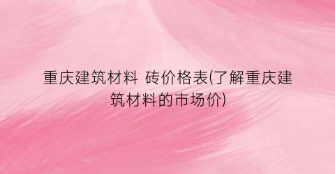 重庆建筑材料 砖价格表(了解重庆建筑材料的市场价)